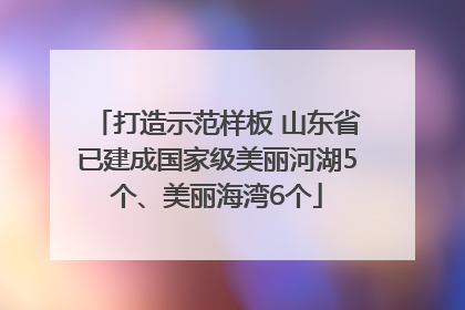 打造示范样板 山东省已建成国家级美丽河湖5个、美丽海湾6个