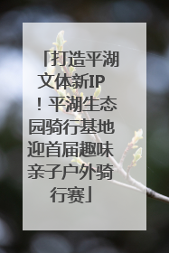 打造平湖文体新IP！平湖生态园骑行基地迎首届趣味亲子户外骑行赛