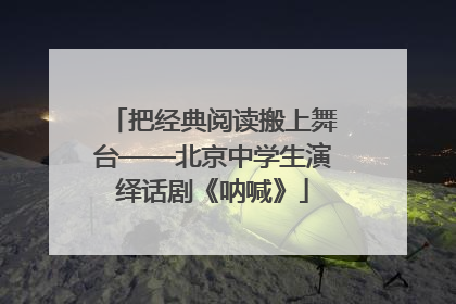 把经典阅读搬上舞台——北京中学生演绎话剧《呐喊》