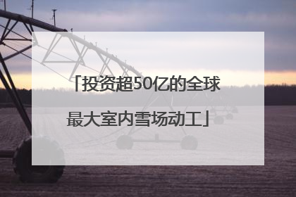 投资超50亿的全球最大室内雪场动工