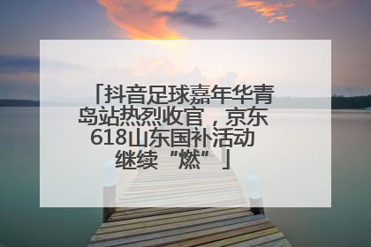 抖音足球嘉年华青岛站热烈收官，京东618山东国补活动继续“燃”