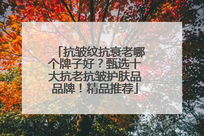 抗皱纹抗衰老哪个牌子好？甄选十大抗老抗皱护肤品品牌！精品推荐