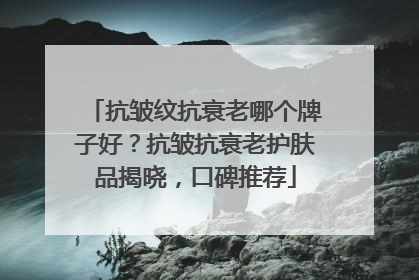 抗皱纹抗衰老哪个牌子好？抗皱抗衰老护肤品揭晓，口碑推荐