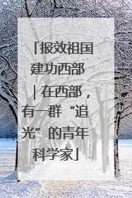 报效祖国 建功西部｜在西部，有一群“追光”的青年科学家