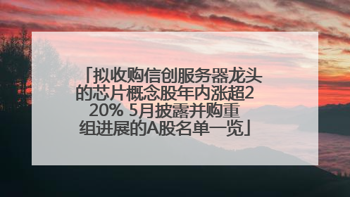 拟收购信创服务器龙头的芯片概念股年内涨超220% 5月披露并购重组进展的A股名单一览