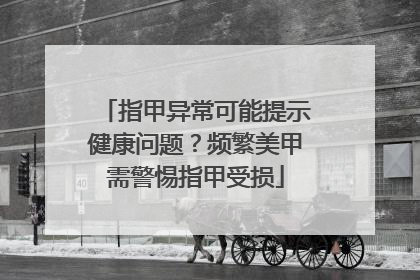 指甲异常可能提示健康问题？频繁美甲需警惕指甲受损