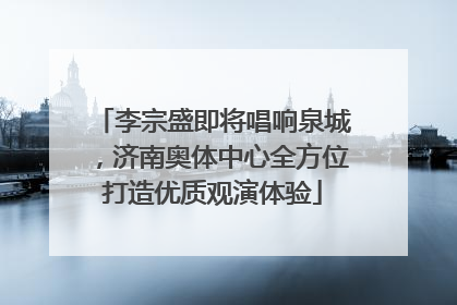 李宗盛即将唱响泉城，济南奥体中心全方位打造优质观演体验