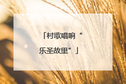 村歌唱响“乐圣故里”