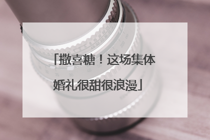 撒喜糖！这场集体婚礼很甜很浪漫