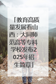 教育高质量发展看山西：大同师范高等专科学校发布2025年招生简章