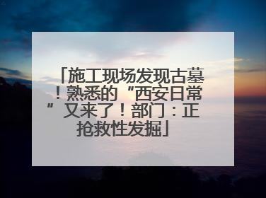 施工现场发现古墓！熟悉的“西安日常”又来了！部门：正抢救性发掘