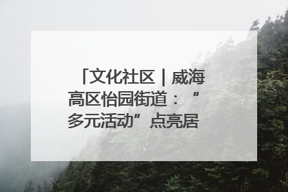 文化社区｜威海高区怡园街道：“多元活动”点亮居民“多彩生活”