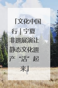 文化中国行｜宁夏 非遗展演让静态文化遗产“活”起来