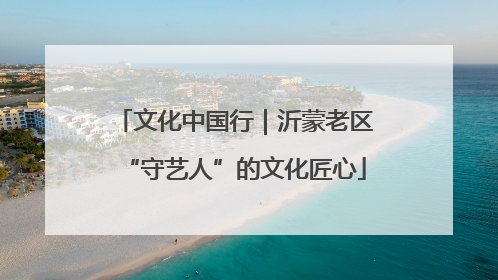 文化中国行｜沂蒙老区“守艺人”的文化匠心