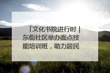 文化书院进行时｜东街社区举办面点技能培训班，助力居民就业创业！