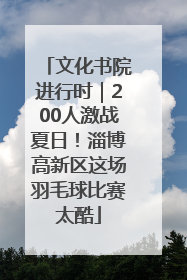 文化书院进行时｜200人激战夏日！淄博高新区这场羽毛球比赛太酷