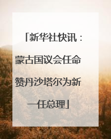 新华社快讯：蒙古国议会任命赞丹沙塔尔为新一任总理