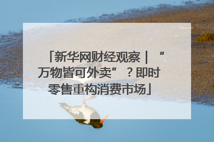 新华网财经观察｜“万物皆可外卖”？即时零售重构消费市场