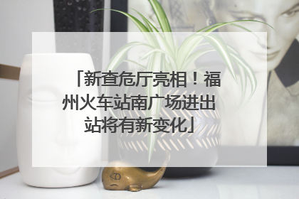 新查危厅亮相！福州火车站南广场进出站将有新变化