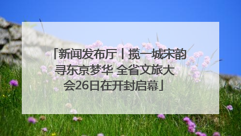 新闻发布厅丨揽一城宋韵 寻东京梦华 全省文旅大会26日在开封启幕