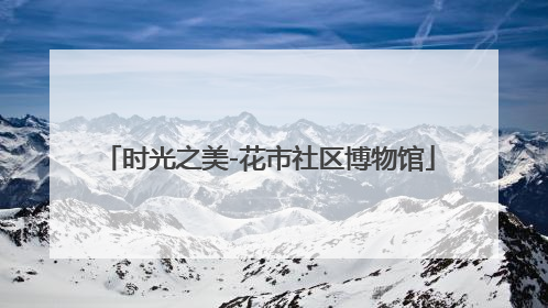 时光之美-花市社区博物馆
