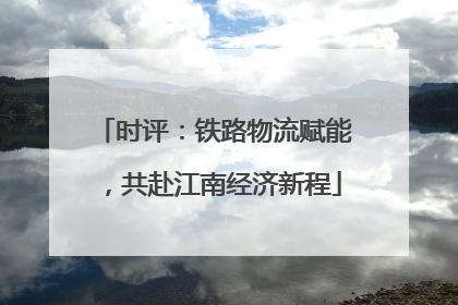 时评：铁路物流赋能，共赴江南经济新程