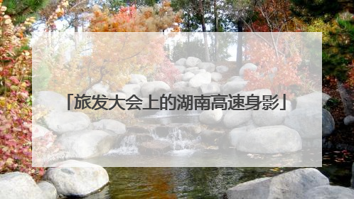 旅发大会上的湖南高速身影