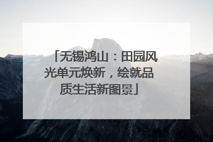 无锡鸿山：田园风光单元焕新，绘就品质生活新图景
