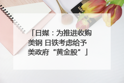 日媒：为推进收购美钢 日铁考虑给予美政府“黄金股”
