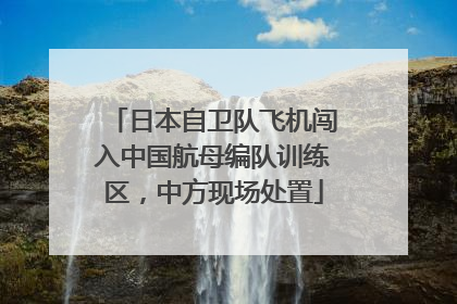 日本自卫队飞机闯入中国航母编队训练区，中方现场处置