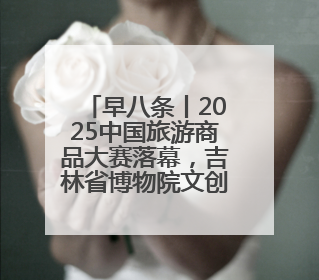 早八条丨2025中国旅游商品大赛落幕，吉林省博物院文创获奖/我国职业本科高校加速扩容