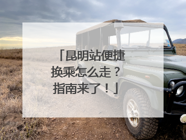 昆明站便捷换乘怎么走？指南来了！