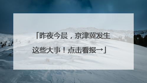 昨夜今晨，京津冀发生这些大事！点击看报→