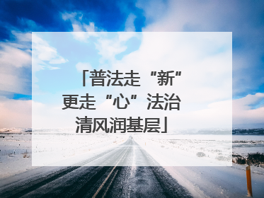 普法走“新”更走“心”法治清风润基层