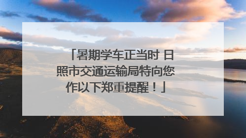 暑期学车正当时 日照市交通运输局特向您作以下郑重提醒！