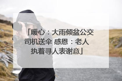 暖心：大雨倾盆公交司机送伞 感恩：老人执着寻人表谢意