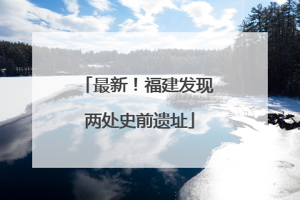 最新！福建发现两处史前遗址