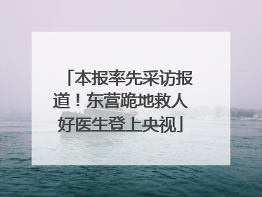 本报率先采访报道！东营跪地救人好医生登上央视