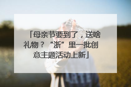 母亲节要到了，送啥礼物？“浙”里一批创意主题活动上新