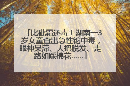 比砒霜还毒！湖南一3岁女童查出急性铊中毒，眼神呆滞、大把脱发、走路如踩棉花……