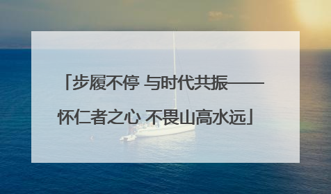 步履不停 与时代共振——怀仁者之心 不畏山高水远