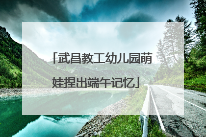 武昌教工幼儿园萌娃捏出端午记忆