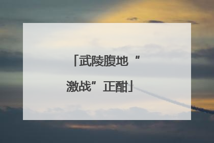 武陵腹地“激战”正酣