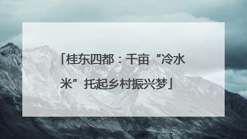 桂东四都：千亩“冷水米”托起乡村振兴梦