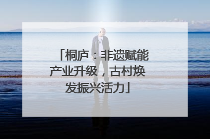 桐庐：非遗赋能产业升级，古村焕发振兴活力