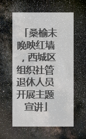 桑榆未晚映红墙，西城区组织社管退休人员开展主题宣讲