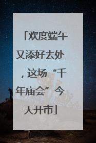 欢度端午又添好去处，这场“千年庙会”今天开市