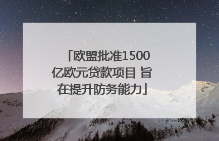 欧盟批准1500亿欧元贷款项目 旨在提升防务能力