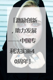 激励创新，助力发展——中国专利法实施40周年