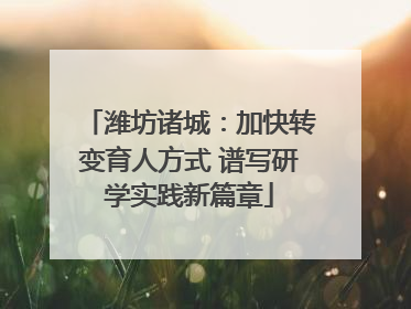 潍坊诸城：加快转变育人方式 谱写研学实践新篇章